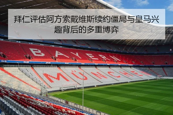 拜仁评估阿方索戴维斯续约僵局与皇马兴趣背后的多重博弈