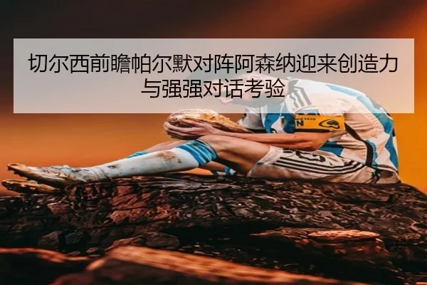 切尔西前瞻帕尔默对阵阿森纳迎来创造力与强强对话考验
