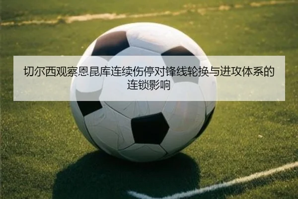 切尔西观察恩昆库连续伤停对锋线轮换与进攻体系的连锁影响
