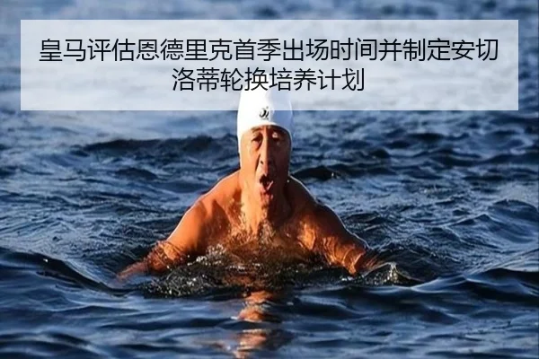 皇马评估恩德里克首季出场时间并制定安切洛蒂轮换培养计划